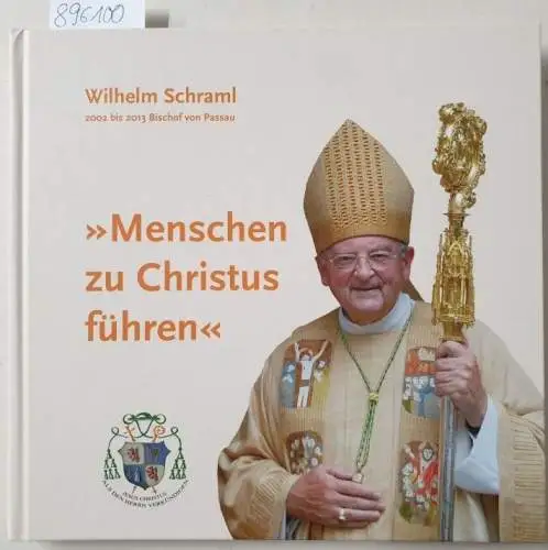 Metzl, Klaus und Wilhelm Schraml: Menschen zu Christus führen. Wilhelm Schraml, 2002 bis 2013 Bischof von Passau. 