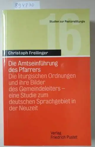 Freilinger, Christoph: Die Amtseinführung des Pfarrers: Die liturgischen Ordnungen und ihre Bilder des Gemeindeleiters - eine Studie zum deutschen Sprachgebiet in der Neuzeit (Studien zur Pastoralliturgie). 