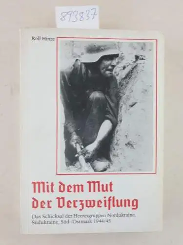 Hinze, Rolf: Mit dem Mut der Verzweiflung : Das Schicksal der Heeresgruppen Nordukraine, Südukraine, Süd-/Ostmark 1944/45. 
