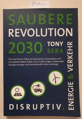 Seba, Tony: Saubere Revolution 2030 : wie disruptive Innovationen Kohle, Uran, Erdöl, Erdgas, konventionelle Autos und Energieversorger verdrängen. 