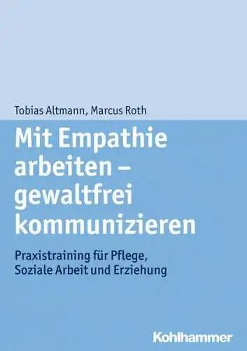 Altmann, Tobias und Marcus Roth: Mit Empathie arbeiten - gewaltfrei kommunizieren : Praxistraining für Pflege, soziale Arbeit und Erziehung. 