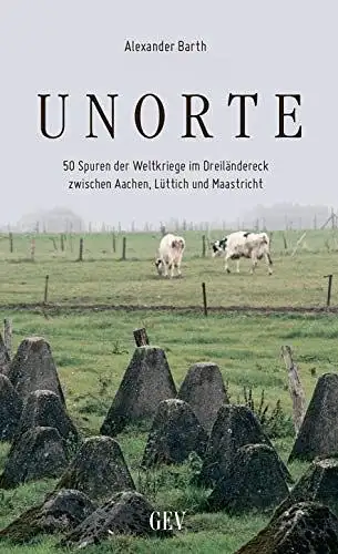 Barth, Alexander: Unorte: 50 Spuren der Weltkriege im Dreiländereck zwischen Aachen, Lüttich und Maastricht. 