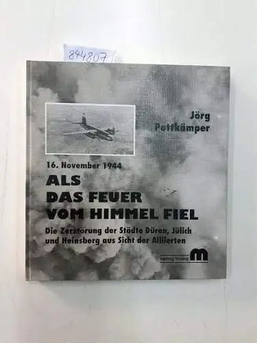 Pottkämper, Jörg: 16. November 1944 - Als das Feuer vom Himmel fiel: Die Zerstörung der Städte Düren, Jülich und Heinsberg aus Sicht der Alliierten. 