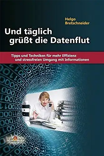 Bretschneider, Helgo: Und täglich grüßt die Datenflut: Tipps und Techniken für mehr Effizienz und stressfreien Umgang mit Informationen. 