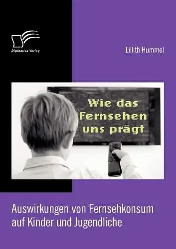 Hummel, Lillith: Wie das Fernsehen uns prägt: Auswirkungen von Fernsehkonsum auf Kinder und Jugendliche. 