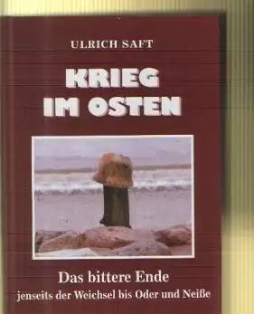 Ulrich Saft: Krieg im Osten Das Bittere Ende jenseits der Weichseln bis Oder und Neiße.