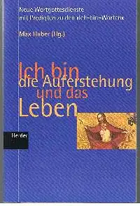 Max Huber: Ich bin die Auferstehung und das Leben Wortgottesdienste mit Predigten zu den &lt;&lt;Ich-Bin-Worten&gt;&gt;.