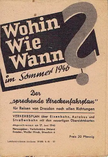 Wohin ? Wie ? Wann ? im Sommer 1946
 Der "sprechende Streckenfahrplan" für Reisen von Dresden nach allen Richtungen - Verkehrsplan über Eisenbahn, Autobus und Strassenbahn mit den neuartigen Übersichtskarten
 Abgeschlossen 17. Juni 1946. 