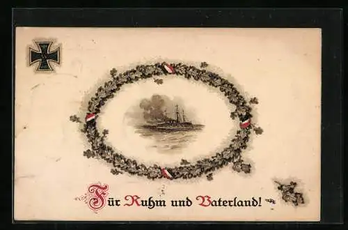 AK Für Ruhm und Vaterland, Eisernes Kreuz, Kriegsschiff im Eichenkranz mit deutschen Farben