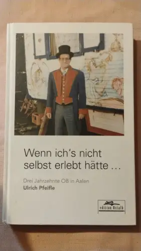 Wenn ich's nicht selbst erlebt hätte - drei Jahrzehnte OB in Aalen. Pfeifle, Ulr