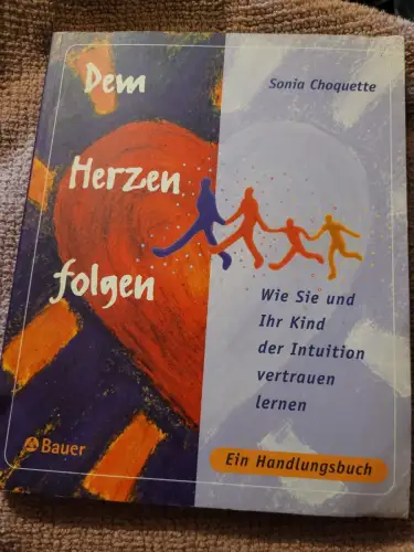 Dem Herzen folgen - wie Sie und Ihr Kind der Intuition vertrauen lernen ; ein Ha