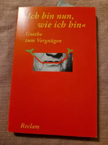 "Ich bin nun, wie ich bin" : Goethe zum Vergnügen. Goethe, Johann Wolfgang von u