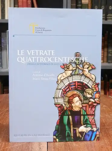 Le vetrate quattrocentesche della Cattedrale di Lucca. A cura di Antonia d&#039;Aniello e Maria Teresa Filieri.
