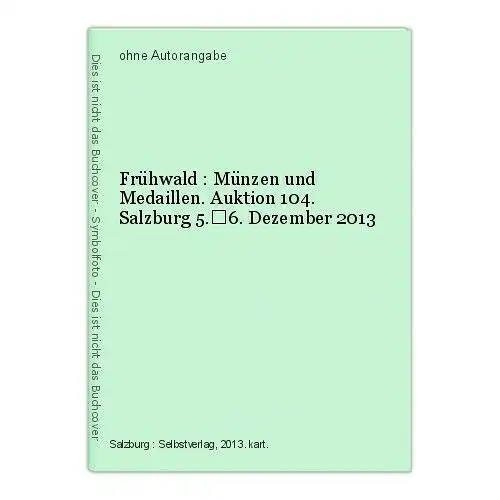 Frühwald : Münzen und Medaillen. Auktion 104. Salzburg 5.6. Dezember 2013