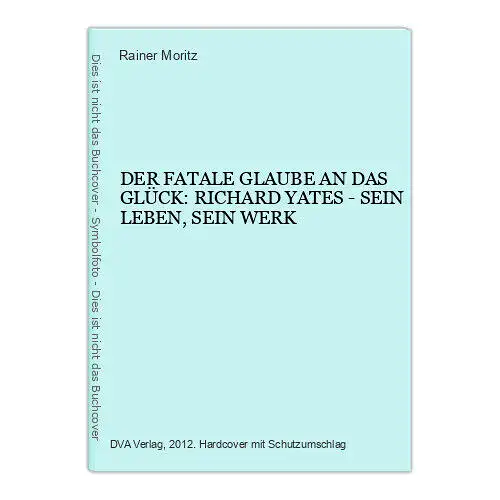 2089 Moritz DER FATALE GLAUBE AN DAS GLÜCK: RICHARD YATES SEIN LEBEN, SEIN WERK