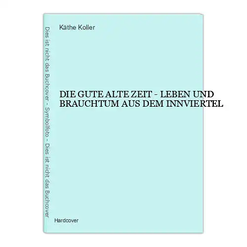 895 Käthe Koller DIE GUTE ALTE ZEIT - LEBEN UND BRAUCHTUM AUS DEM INNVIERTEL HC