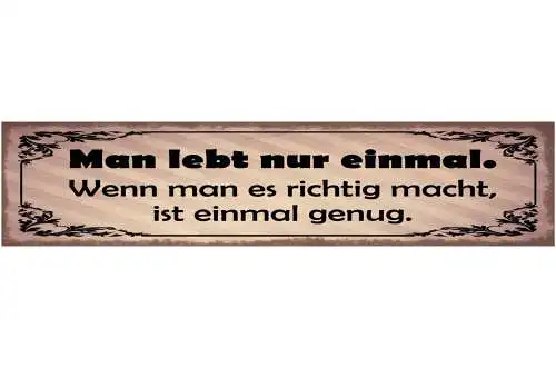 Schild Man Lebt Nur Einmal Wenn Man Es Richtig Macht Ist Einmal Genug 46 x 10