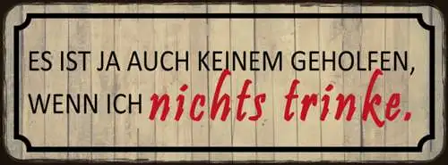 Schild Es Ist Ja Auch Keinem Geholfen Wenn Ich Nichts Trinke 27x10 Blech od.Holz