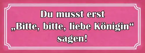 Schild Du Musst Erst Bitte Bitte Liebe Königin Sagen Frau 27x10 Blech od.Holz