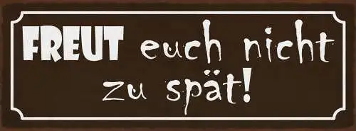 Schild Freut Euch Nicht Zu Spät Freuen 27x10 Blech od.Holz