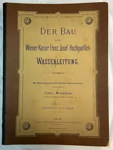 Der Bau der der Wiener Kaiser Franz Josef Hochquellen-Wasserleitung. MIHATSCH, C